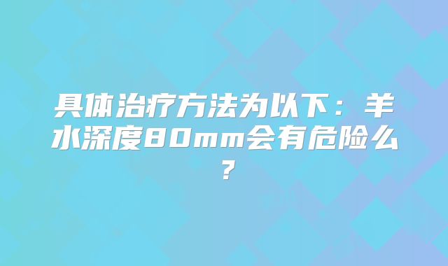 具体治疗方法为以下：羊水深度80mm会有危险么？