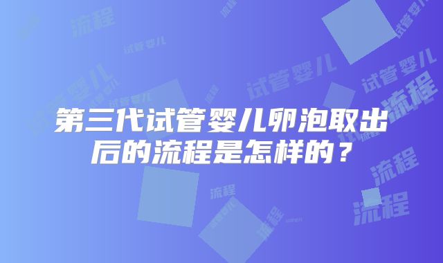 第三代试管婴儿卵泡取出后的流程是怎样的？