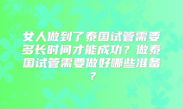 女人做到了泰国试管需要多长时间才能成功?做泰国试管需要做好哪些准备?