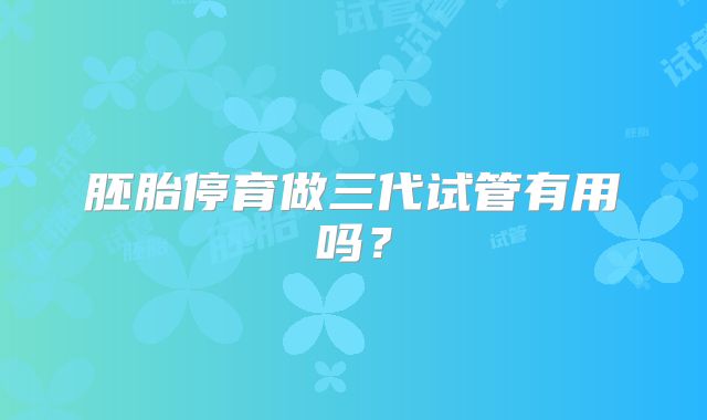 胚胎停育做三代试管有用吗？