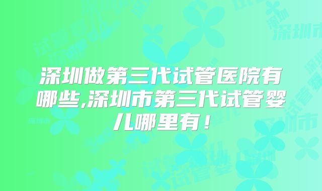 深圳做第三代试管医院有哪些,深圳市第三代试管婴儿哪里有！