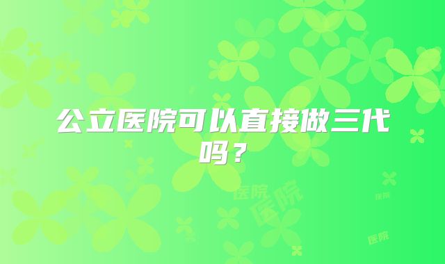 公立医院可以直接做三代吗？