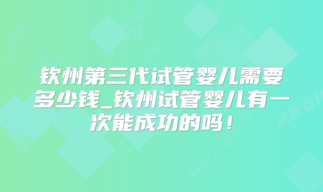 钦州第三代试管婴儿需要多少钱_钦州试管婴儿有一次能成功的吗！