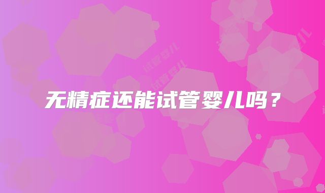 无精症还能试管婴儿吗？