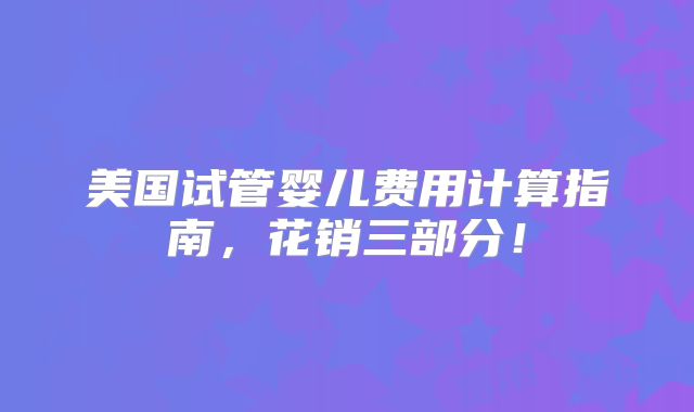 美国试管婴儿费用计算指南,花销三部分!