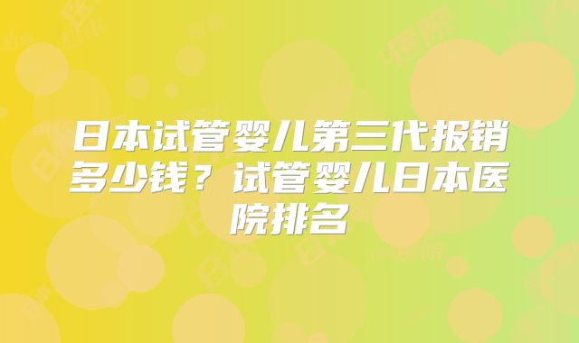 日本试管婴儿第三代报销多少钱？试管婴儿日本医院排名
