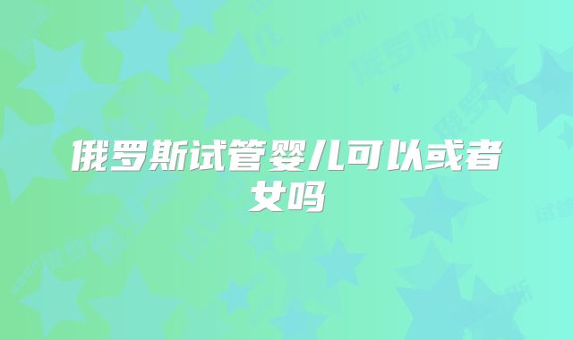 俄罗斯试管婴儿可以或者女吗