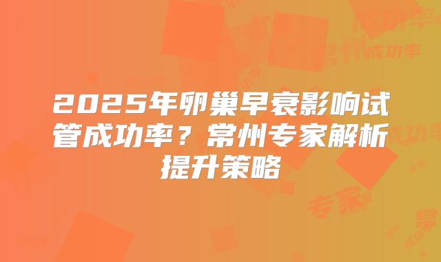 2025年卵巢早衰影响试管成功率？常州专家解析提升策略