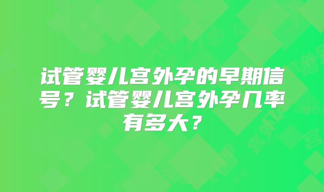 试管婴儿宫外孕的早期信号？试管婴儿宫外孕几率有多大？
