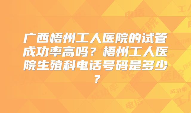 广西梧州工人医院的试管成功率高吗?梧州工人医院生殖科电话号码是多少?
