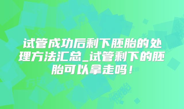 试管成功后剩下胚胎的处理方法汇总_试管剩下的胚胎可以拿走吗！