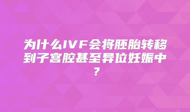 为什么IVF会将胚胎转移到子宫腔甚至异位妊娠中？