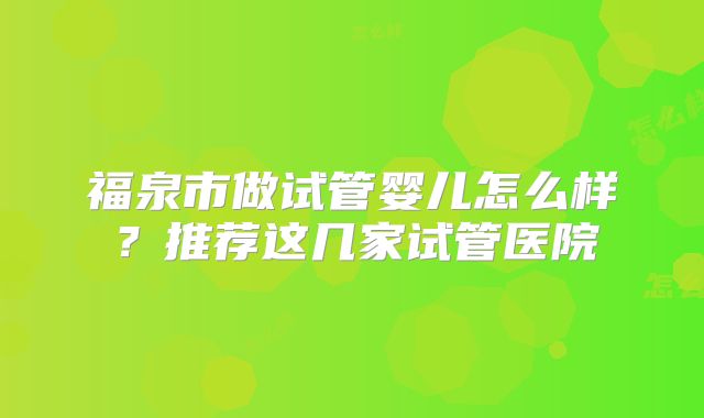 福泉市做试管婴儿怎么样？推荐这几家试管医院