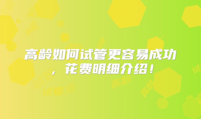 高龄如何试管更容易成功,花费明细介绍!