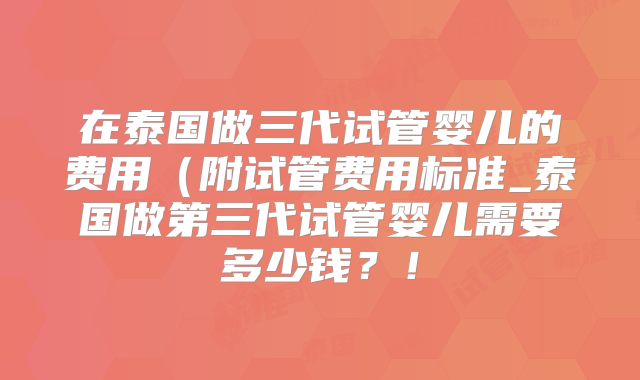在泰国做三代试管婴儿的费用（附试管费用标准_泰国做第三代试管婴儿需要多少钱？！