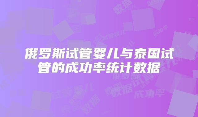 俄罗斯试管婴儿与泰国试管的成功率统计数据
