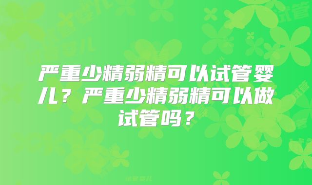 严重少精弱精可以试管婴儿？严重少精弱精可以做试管吗？