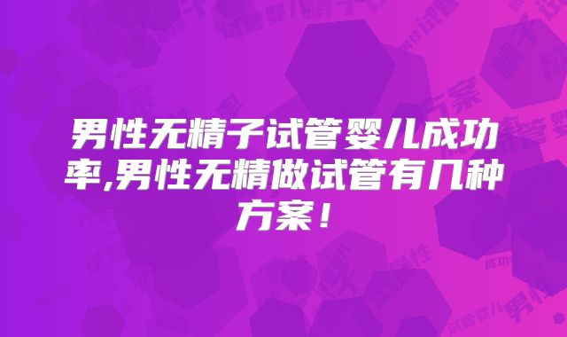 男性无精子试管婴儿成功率,男性无精做试管有几种方案！