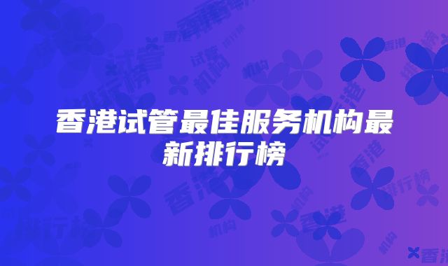 香港试管最佳服务机构最新排行榜