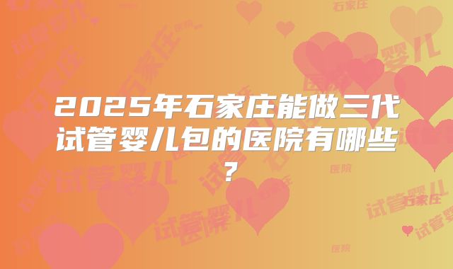 2025年石家庄能做三代试管婴儿包的医院有哪些？