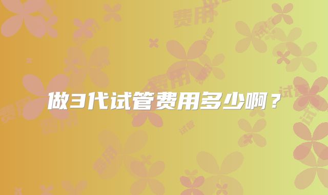 做3代试管费用多少啊?
