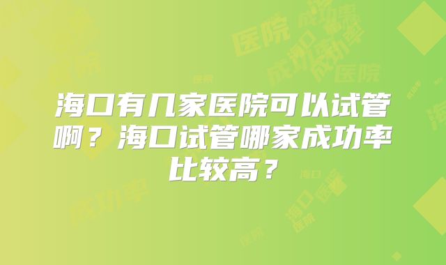 海口有几家医院可以试管啊?海口试管哪家成功率比较高?