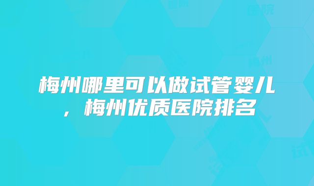 梅州哪里可以做试管婴儿，梅州优质医院排名