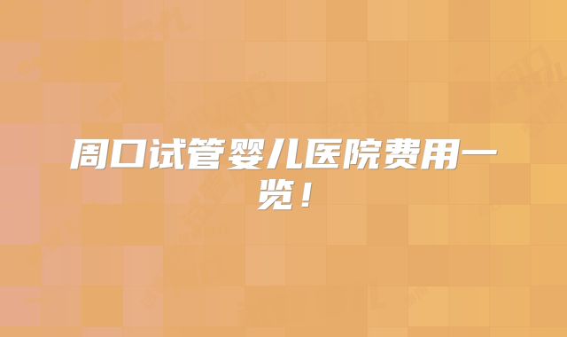 周口试管婴儿医院费用一览！