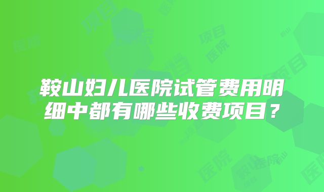 鞍山妇儿医院试管费用明细中都有哪些收费项目?