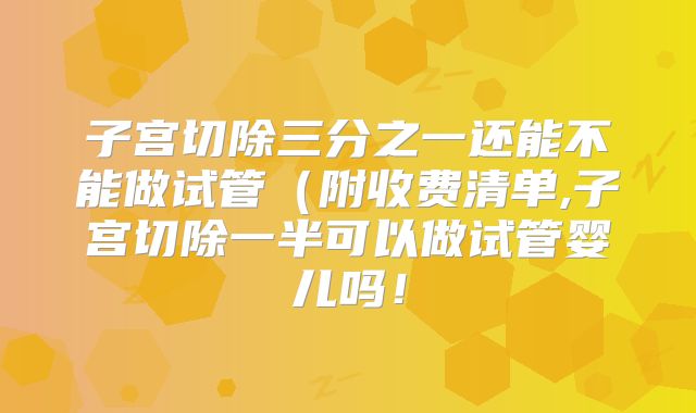 子宫切除三分之一还能不能做试管（附收费清单,子宫切除一半可以做试管婴儿吗！