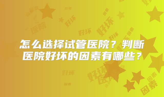 怎么选择试管医院？判断医院好坏的因素有哪些？