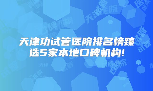 天津功试管医院排名榜臻选5家本地口碑机构!