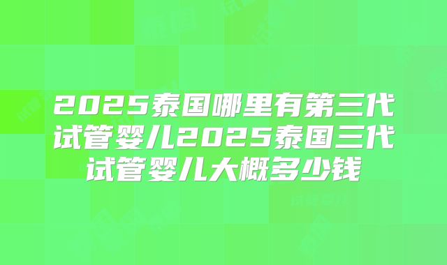 2025泰国哪里有第三代试管婴儿2025泰国三代试管婴儿大概多少钱