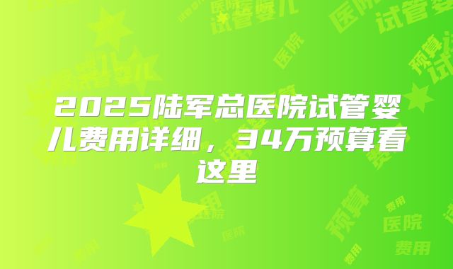 2025陆军总医院试管婴儿费用详细,34万预算看这里