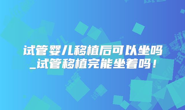 试管婴儿移植后可以坐吗_试管移植完能坐着吗！