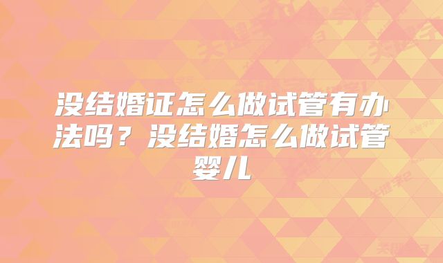 没结婚证怎么做试管有办法吗？没结婚怎么做试管婴儿