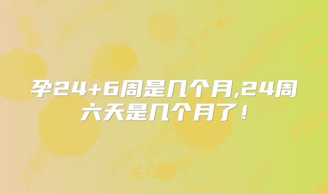 孕24+6周是几个月,24周六天是几个月了!