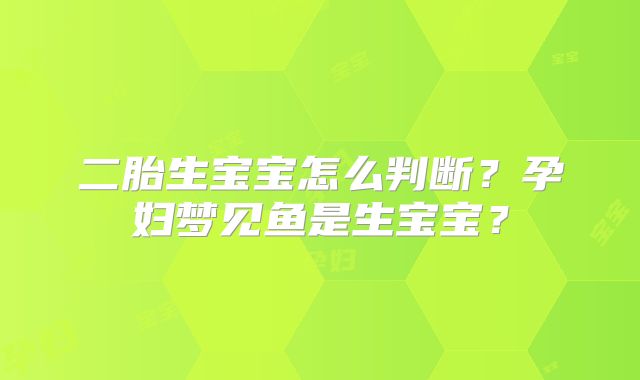 二胎生宝宝怎么判断?孕妇梦见鱼是生宝宝?