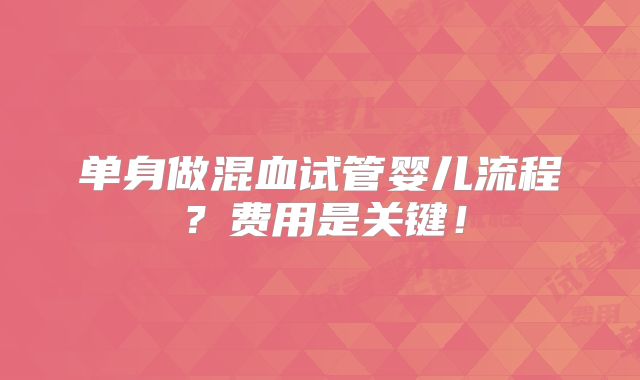 单身做混血试管婴儿流程？费用是关键！