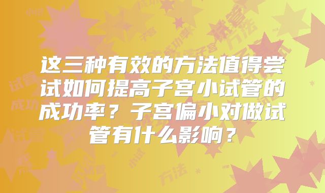 这三种有效的方法值得尝试如何提高子宫小试管的成功率?子宫偏小对做试管有什么影响?