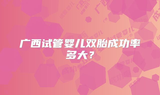 广西试管婴儿双胎成功率多大?
