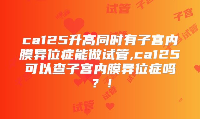 ca125升高同时有子宫内膜异位症能做试管,ca125可以查子宫内膜异位症吗？！