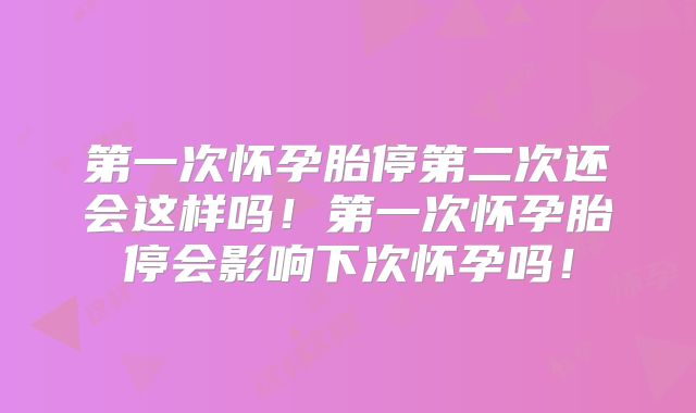第一次怀孕胎停第二次还会这样吗！第一次怀孕胎停会影响下次怀孕吗！