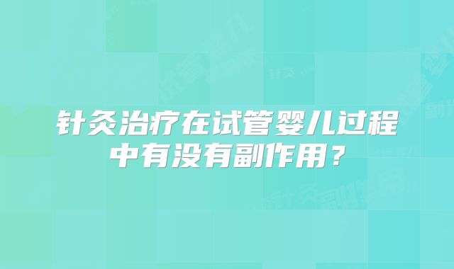 针灸治疗在试管婴儿过程中有没有副作用?
