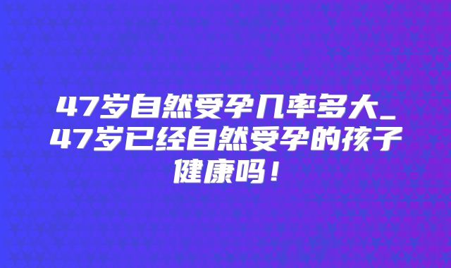 47岁自然受孕几率多大_47岁已经自然受孕的孩子健康吗!