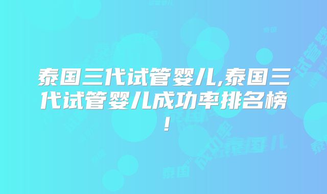 泰国三代试管婴儿,泰国三代试管婴儿成功率排名榜!