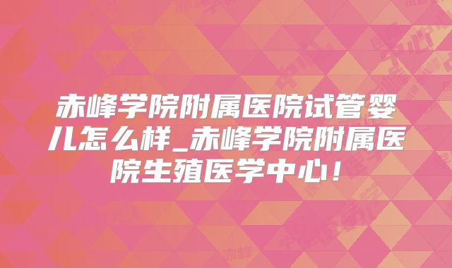 赤峰学院附属医院试管婴儿怎么样_赤峰学院附属医院生殖医学中心！
