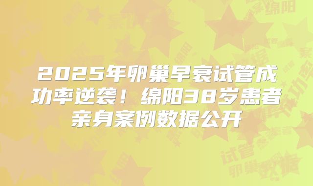 2025年卵巢早衰试管成功率逆袭!绵阳38岁患者亲身案例数据公开