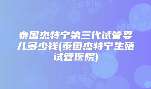 泰国杰特宁第三代试管婴儿多少钱(泰国杰特宁生殖试管医院)