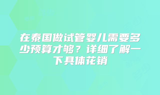在泰国做试管婴儿需要多少预算才够?详细了解一下具体花销